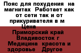 Пояс для похудения  на магнитах. Работает как от сети так и от прикуривателя в м › Цена ­ 3 000 - Приморский край, Владивосток г. Медицина, красота и здоровье » Другое   . Приморский край,Владивосток г.